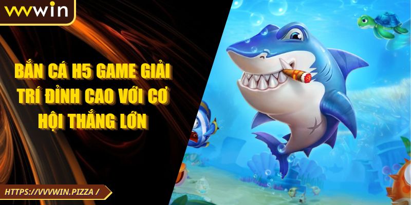 Bắn Cá H5 Game Giải Trí Đỉnh Cao Với Cơ Hội Thắng Lớn